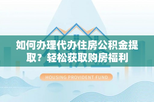 拱墅如何办理代办住房公积金提取？轻松获取购房福利