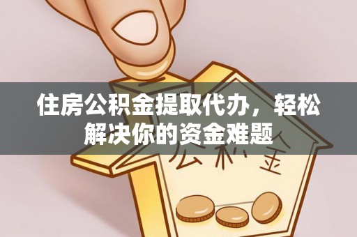 拱墅住房公积金提取代办，轻松解决你的资金难题