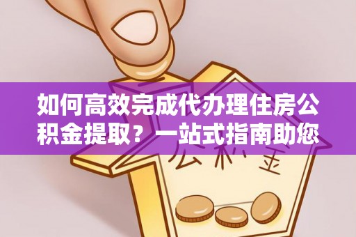 拱墅如何高效完成代办理住房公积金提取？一站式指南助您轻松搞定