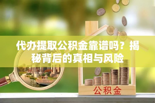 拱墅代办提取公积金靠谱吗？揭秘背后的真相与风险