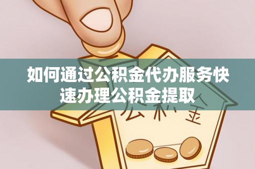 拱墅如何通过公积金代办服务快速办理公积金提取