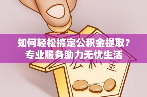 拱墅如何轻松搞定公积金提取？专业服务助力无忧生活