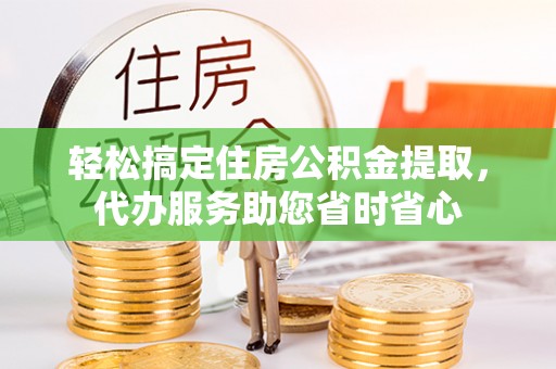 拱墅轻松搞定住房公积金提取，代办服务助您省时省心