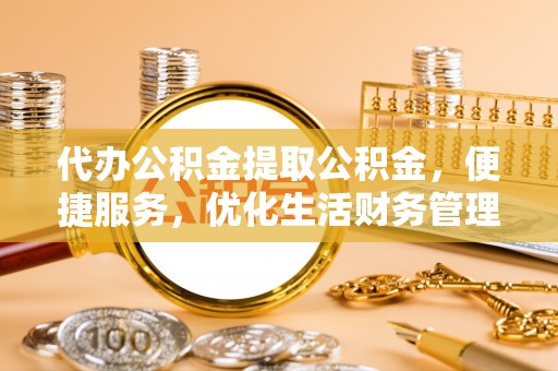 拱墅代办公积金提取公积金，便捷服务，优化生活财务管理