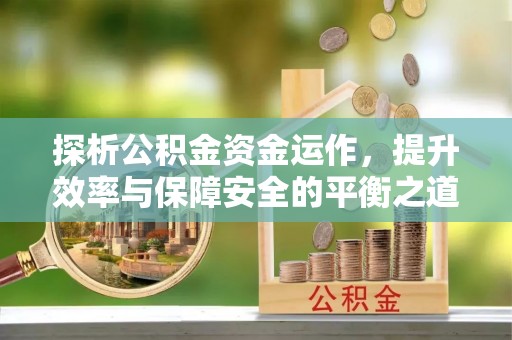 拱墅探析公积金资金运作，提升效率与保障安全的平衡之道