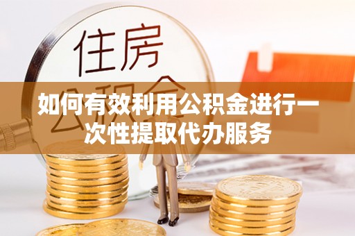 拱墅如何有效利用公积金进行一次性提取代办服务