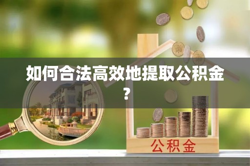 拱墅如何合法高效地提取公积金？