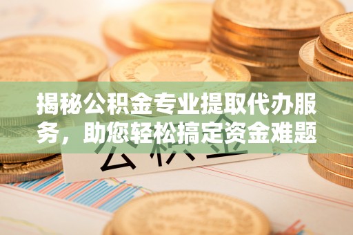 拱墅揭秘公积金专业提取代办服务，助您轻松搞定资金难题