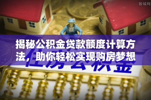 拱墅揭秘公积金贷款额度计算方法，助你轻松实现购房梦想