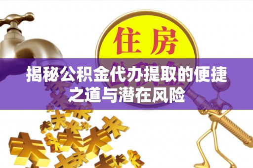 拱墅揭秘公积金代办提取的便捷之道与潜在风险