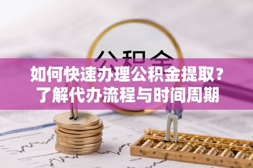 拱墅如何快速办理公积金提取？了解代办流程与时间周期