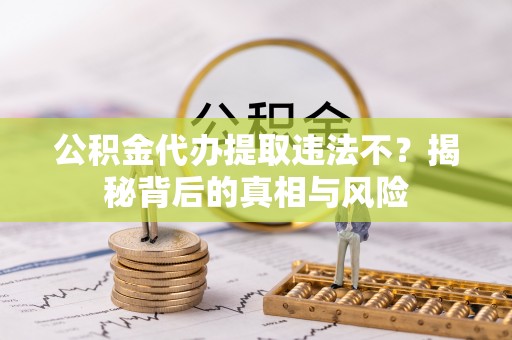 拱墅公积金代办提取违法不？揭秘背后的真相与风险
