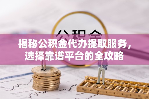 拱墅揭秘公积金代办提取服务，选择靠谱平台的全攻略