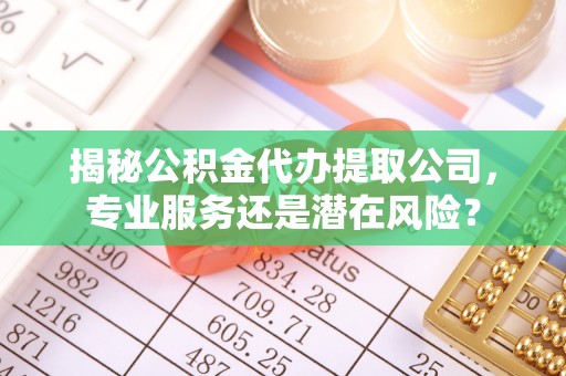 拱墅揭秘公积金代办提取公司，专业服务还是潜在风险？