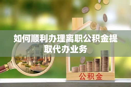 拱墅如何顺利办理离职公积金提取代办业务