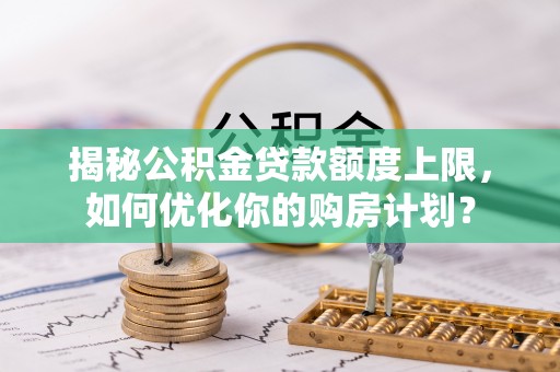 拱墅揭秘公积金贷款额度上限，如何优化你的购房计划？