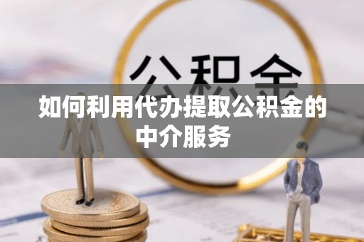拱墅如何利用代办提取公积金的中介服务