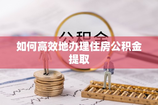 拱墅如何高效地办理住房公积金提取