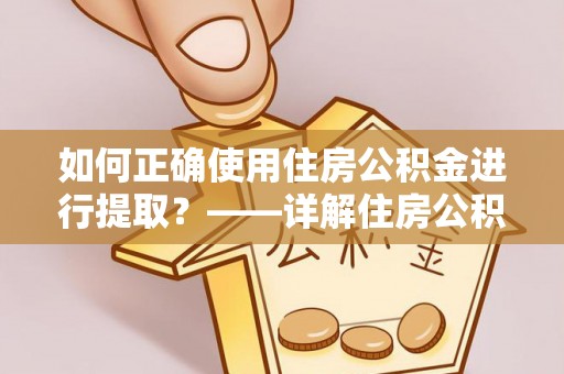 拱墅如何正确使用住房公积金进行提取？——详解住房公积金代办提取流程与注意事项
