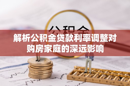 拱墅解析公积金贷款利率调整对购房家庭的深远影响