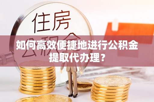 拱墅如何高效便捷地进行公积金提取代办理？