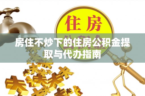 拱墅房住不炒下的住房公积金提取与代办指南