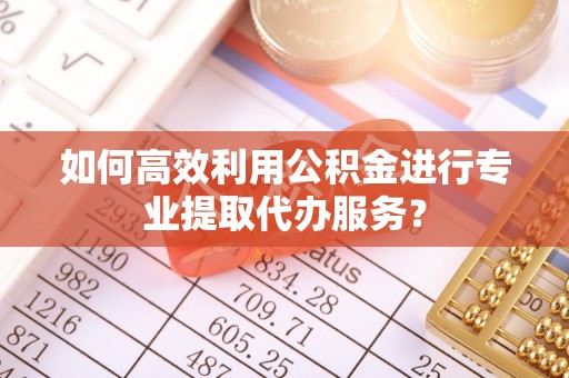 拱墅如何高效利用公积金进行专业提取代办服务？