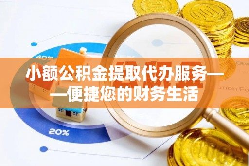 拱墅小额公积金提取代办服务——便捷您的财务生活