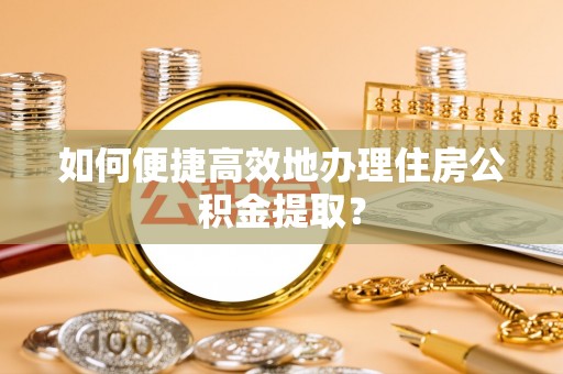 拱墅如何便捷高效地办理住房公积金提取？
