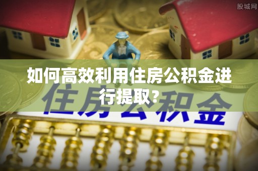 拱墅如何高效利用住房公积金进行提取？