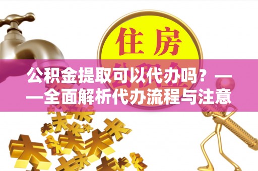 拱墅公积金提取可以代办吗？——全面解析代办流程与注意事项