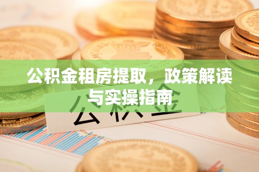 拱墅公积金租房提取，政策解读与实操指南